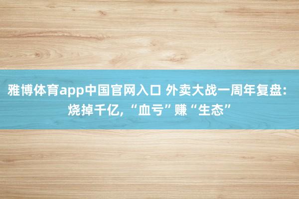 雅博体育app中国官网入口 外卖大战一周年复盘: 烧掉千亿， “血亏”赚“生态”