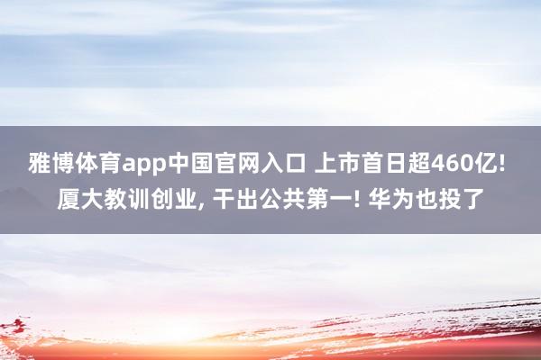 雅博体育app中国官网入口 上市首日超460亿! 厦大教训创业， 干出公共第一! 华为也投了