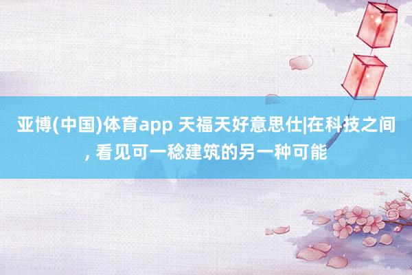 亚博(中国)体育app 天福天好意思仕|在科技之间, 看见可一稔建筑的另一种可能