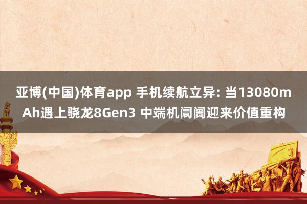 亚博(中国)体育app 手机续航立异: 当13080mAh遇上骁龙8Gen3 中端机阛阓迎来价值重构
