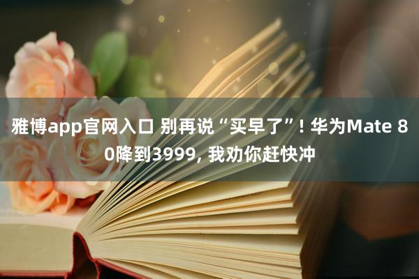 雅博app官网入口 别再说“买早了”! 华为Mate 80降到3999, 我劝你赶快冲