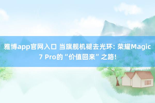 雅博app官网入口 当旗舰机褪去光环: 荣耀Magic7 Pro的“价值回来”之路!