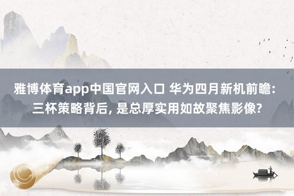 雅博体育app中国官网入口 华为四月新机前瞻: 三杯策略背后， 是总厚实用如故聚焦影像?