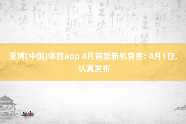 亚博(中国)体育app 4月首款新机官宣: 4月1日， 认真发布