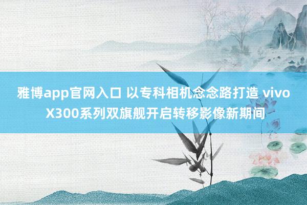 雅博app官网入口 以专科相机念念路打造 vivo X300系列双旗舰开启转移影像新期间