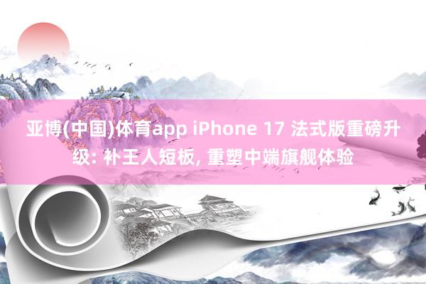亚博(中国)体育app iPhone 17 法式版重磅升级: 补王人短板, 重塑中端旗舰体验