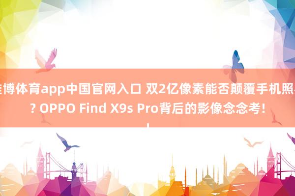 雅博体育app中国官网入口 双2亿像素能否颠覆手机照相? OPPO Find X9s Pro背后的影像念念考!