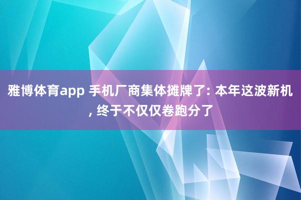 雅博体育app 手机厂商集体摊牌了: 本年这波新机, 终于不仅仅卷跑分了