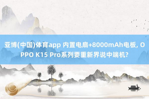 亚博(中国)体育app 内置电扇+8000mAh电板, OPPO K15 Pro系列要重新界说中端机?