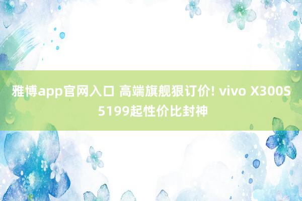 雅博app官网入口 高端旗舰狠订价! vivo X300S 5199起性价比封神