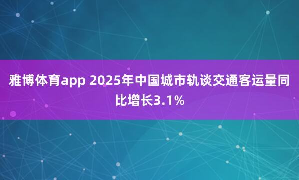 雅博体育app 2025年中国城市轨谈交通客运量同比增长3.1%