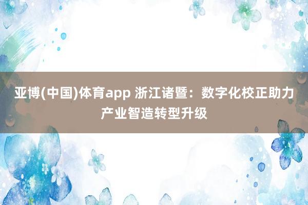 亚博(中国)体育app 浙江诸暨：数字化校正助力产业智造转型升级
