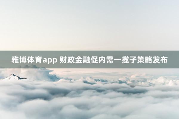 雅博体育app 财政金融促内需一揽子策略发布