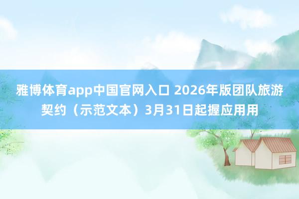 雅博体育app中国官网入口 2026年版团队旅游契约（示范文本）3月31日起握应用用