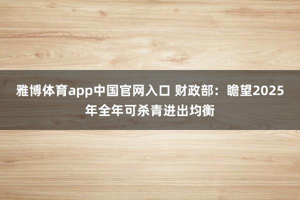 雅博体育app中国官网入口 财政部：瞻望2025年全年可杀青进出均衡