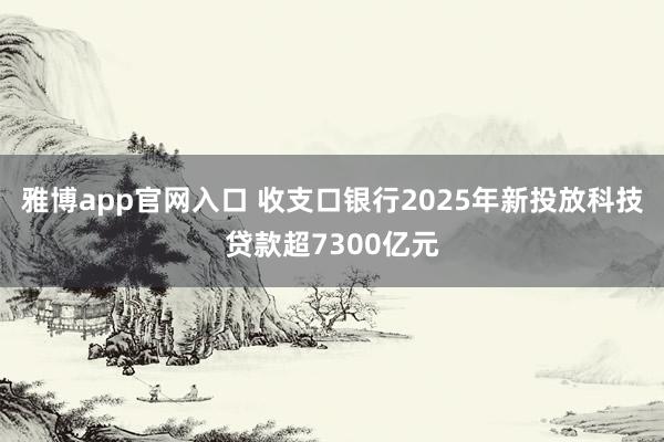 雅博app官网入口 收支口银行2025年新投放科技贷款超7300亿元