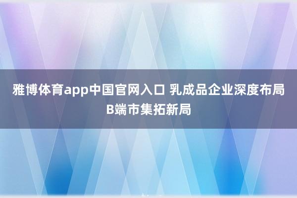 雅博体育app中国官网入口 乳成品企业深度布局B端市集拓新局
