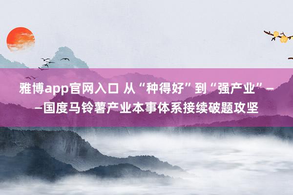 雅博app官网入口 从“种得好”到“强产业”——国度马铃薯产业本事体系接续破题攻坚