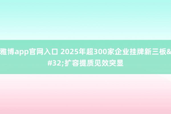 雅博app官网入口 2025年超300家企业挂牌新三板 扩容提质见效突显