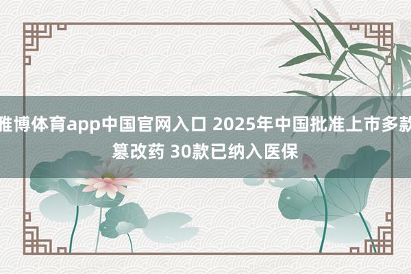 雅博体育app中国官网入口 2025年中国批准上市多款篡改药 30款已纳入医保