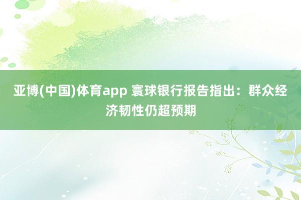 亚博(中国)体育app 寰球银行报告指出：群众经济韧性仍超预期