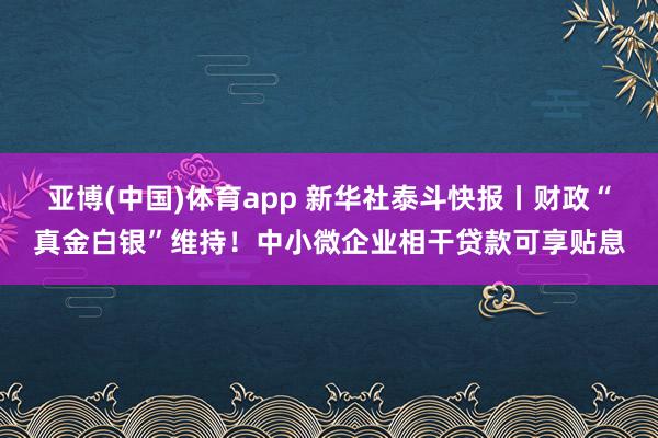 亚博(中国)体育app 新华社泰斗快报丨财政“真金白银”维持！中小微企业相干贷款可享贴息