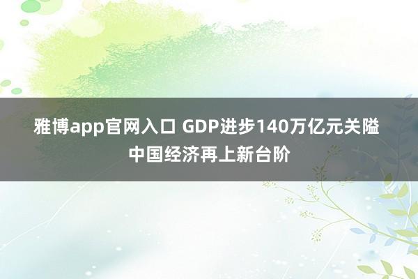 雅博app官网入口 GDP进步140万亿元关隘 中国经济再上新台阶