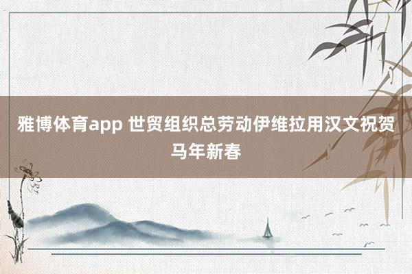 雅博体育app 世贸组织总劳动伊维拉用汉文祝贺马年新春