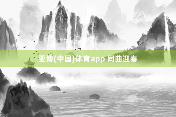 亚博(中国)体育app 同曲迎春
