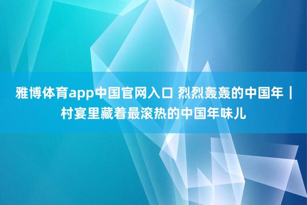 雅博体育app中国官网入口 烈烈轰轰的中国年｜村宴里藏着最滚热的中国年味儿