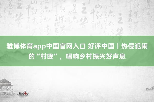 雅博体育app中国官网入口 好评中国丨热侵犯闹的“村晚”，唱响乡村振兴好声息