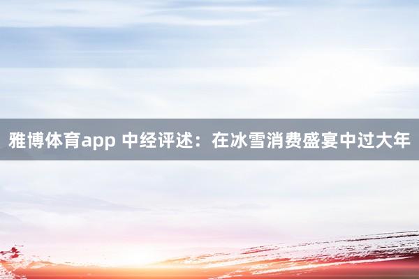 雅博体育app 中经评述：在冰雪消费盛宴中过大年