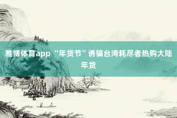 雅博体育app “年货节”诱骗台湾耗尽者热购大陆年货
