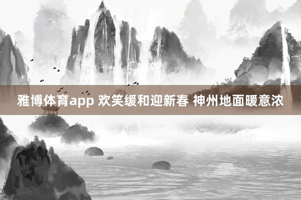 雅博体育app 欢笑缓和迎新春 神州地面暖意浓