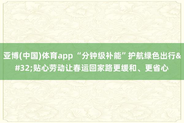 亚博(中国)体育app “分钟级补能”护航绿色出行 贴心劳动让春运回家路更缓和、更省心