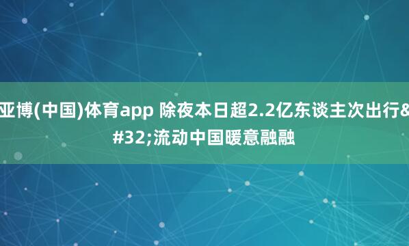 亚博(中国)体育app 除夜本日超2.2亿东谈主次出行 流动中国暖意融融