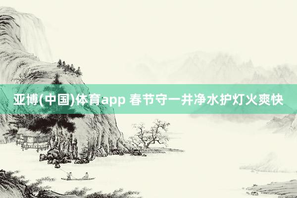 亚博(中国)体育app 春节守一井净水护灯火爽快