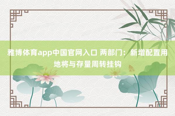 雅博体育app中国官网入口 两部门：新增配置用地将与存量周转挂钩