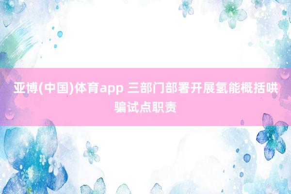 亚博(中国)体育app 三部门部署开展氢能概括哄骗试点职责