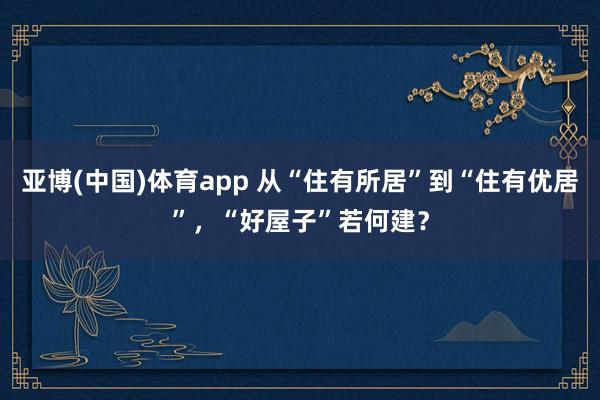 亚博(中国)体育app 从“住有所居”到“住有优居”，“好屋子”若何建？