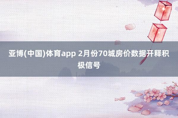 亚博(中国)体育app 2月份70城房价数据开释积极信号