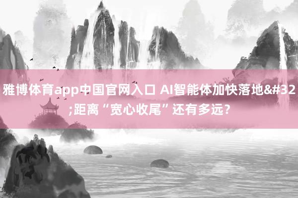 雅博体育app中国官网入口 AI智能体加快落地 距离“宽心收尾”还有多远？