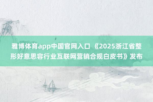 雅博体育app中国官网入口 《2025浙江省整形好意思容行业互联网营销合规白皮书》发布
