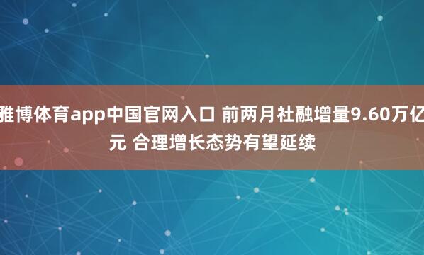 雅博体育app中国官网入口 前两月社融增量9.60万亿元 合理增长态势有望延续