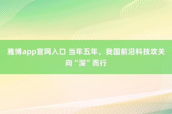 雅博app官网入口 当年五年，我国前沿科技攻关向“深”而行