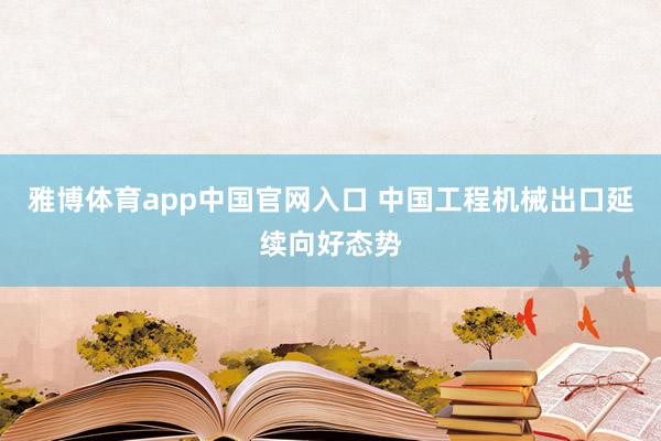 雅博体育app中国官网入口 中国工程机械出口延续向好态势