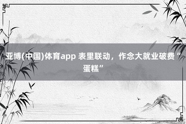 亚博(中国)体育app 表里联动，作念大就业破费“蛋糕”