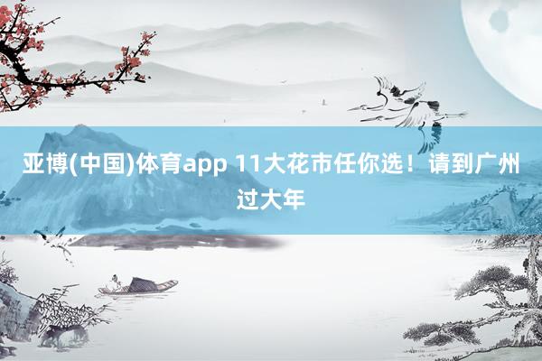 亚博(中国)体育app 11大花市任你选！请到广州过大年