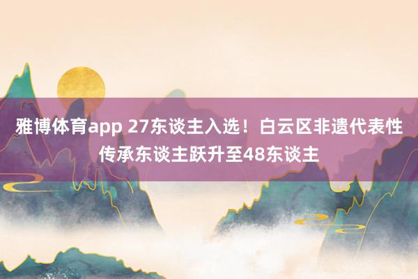 雅博体育app 27东谈主入选！白云区非遗代表性传承东谈主跃升至48东谈主