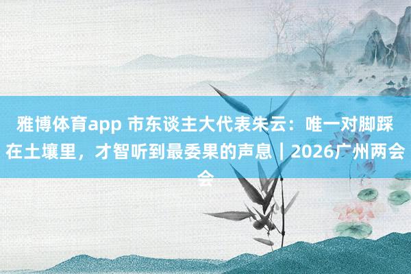 雅博体育app 市东谈主大代表朱云：唯一对脚踩在土壤里，才智听到最委果的声息｜2026广州两会